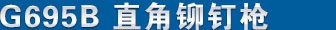G695B直角鉚釘槍 產品名稱
